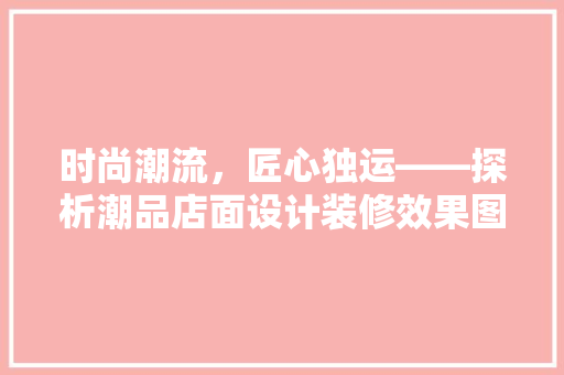 时尚潮流，匠心独运——探析潮品店面设计装修效果图的艺术魅力