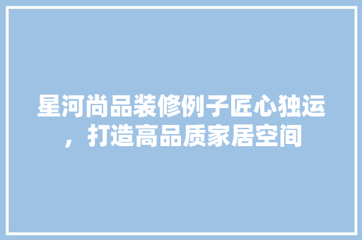 星河尚品装修例子匠心独运，打造高品质家居空间