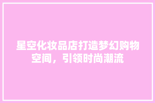 星空化妆品店打造梦幻购物空间，引领时尚潮流