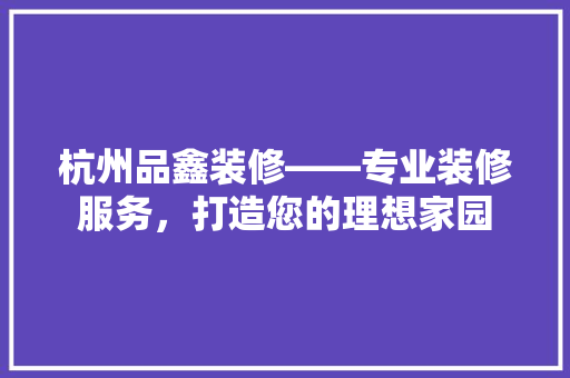 杭州品鑫装修——专业装修服务，打造您的理想家园