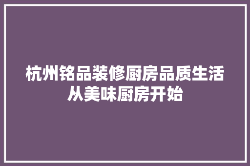 杭州铭品装修厨房品质生活从美味厨房开始
