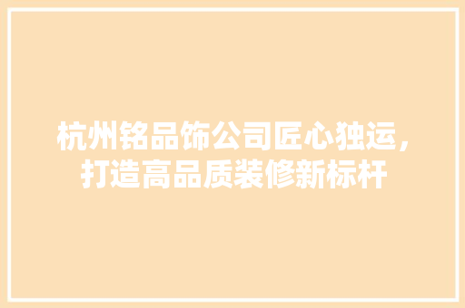 杭州铭品饰公司匠心独运，打造高品质装修新标杆