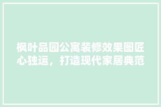枫叶品园公寓装修效果图匠心独运，打造现代家居典范