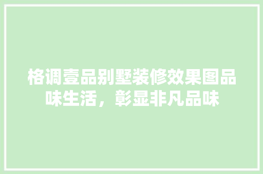 格调壹品别墅装修效果图品味生活，彰显非凡品味
