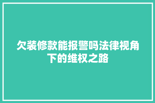 欠装修款能报警吗法律视角下的维权之路