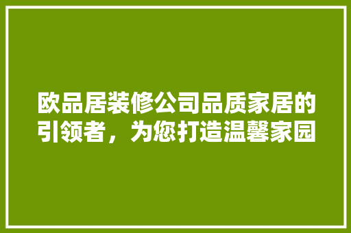 欧品居装修公司品质家居的引领者，为您打造温馨家园