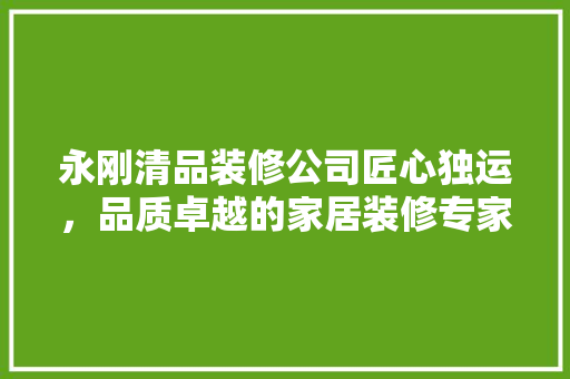 永刚清品装修公司匠心独运，品质卓越的家居装修专家