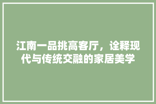 江南一品挑高客厅，诠释现代与传统交融的家居美学