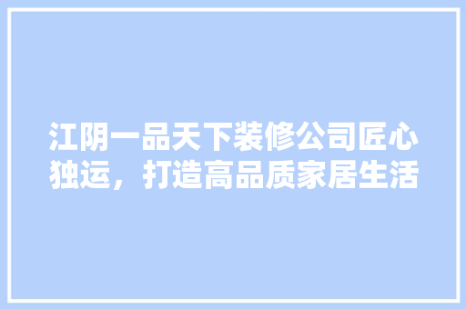 江阴一品天下装修公司匠心独运，打造高品质家居生活