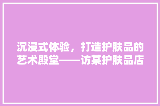 沉浸式体验，打造护肤品的艺术殿堂——访某护肤品店装修照片图鉴