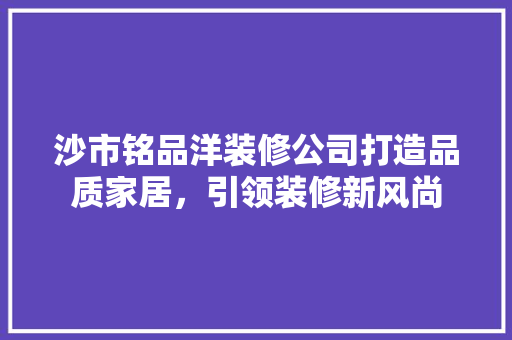 沙市铭品洋装修公司打造品质家居，引领装修新风尚