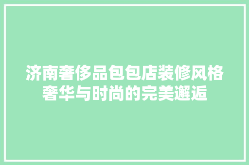 济南奢侈品包包店装修风格奢华与时尚的完美邂逅