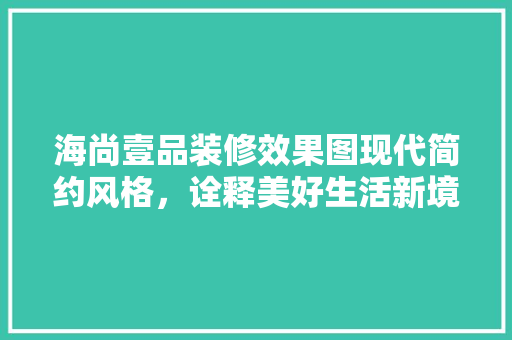 海尚壹品装修效果图现代简约风格，诠释美好生活新境界 实木门