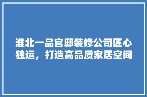 淮北一品官邸装修公司匠心独运，打造高品质家居空间