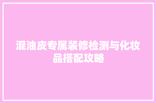 混油皮专属装修检测与化妆品搭配攻略