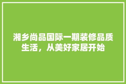 湘乡尚品国际一期装修品质生活，从美好家居开始