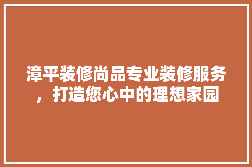 漳平装修尚品专业装修服务，打造您心中的理想家园