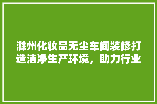 滁州化妆品无尘车间装修打造洁净生产环境，助力行业发展