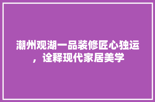 潮州观湖一品装修匠心独运，诠释现代家居美学