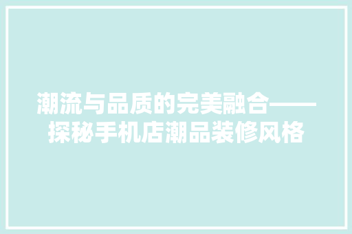 潮流与品质的完美融合——探秘手机店潮品装修风格