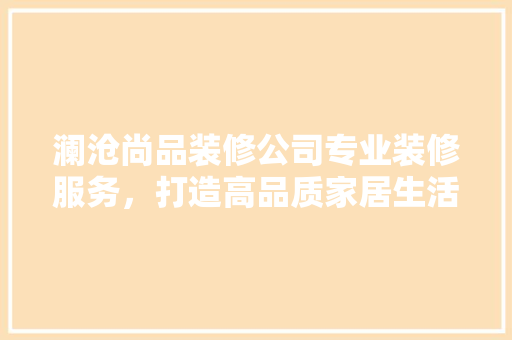 澜沧尚品装修公司专业装修服务，打造高品质家居生活