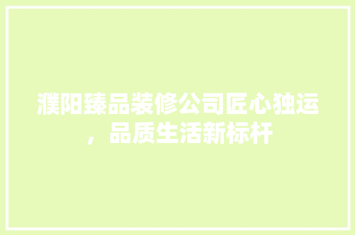 濮阳臻品装修公司匠心独运，品质生活新标杆