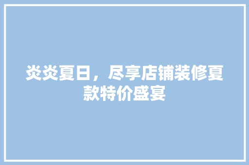 炎炎夏日，尽享店铺装修夏款特价盛宴