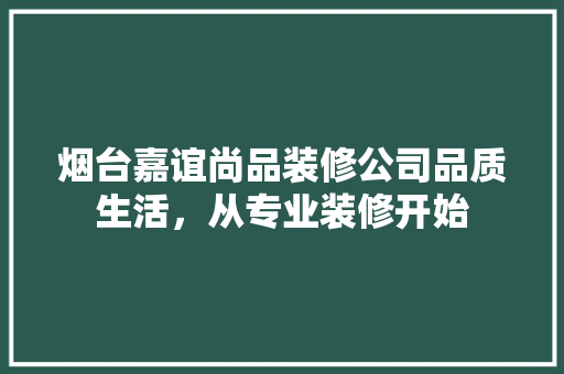 烟台嘉谊尚品装修公司品质生活，从专业装修开始