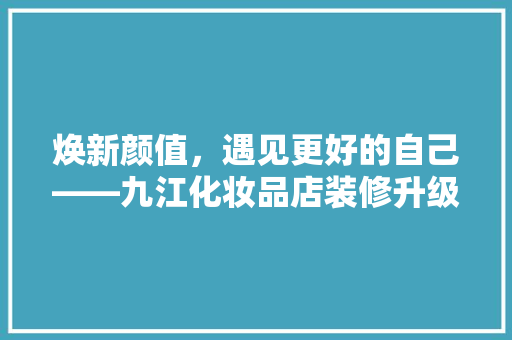 焕新颜值，遇见更好的自己——九江化妆品店装修升级记