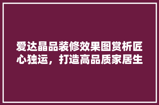 爱达晶品装修效果图赏析匠心独运，打造高品质家居生活