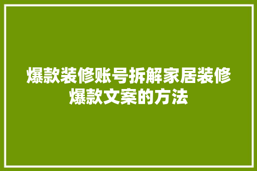 爆款装修账号拆解家居装修爆款文案的方法