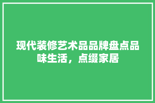 现代装修艺术品品牌盘点品味生活，点缀家居