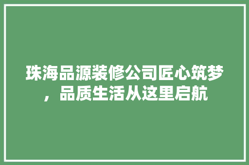 珠海品源装修公司匠心筑梦，品质生活从这里启航