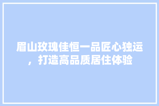 眉山玫瑰佳恒一品匠心独运，打造高品质居住体验 实木门