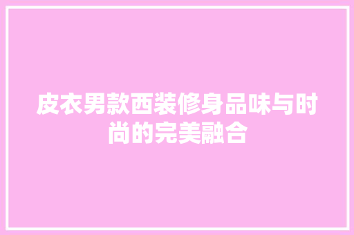 皮衣男款西装修身品味与时尚的完美融合