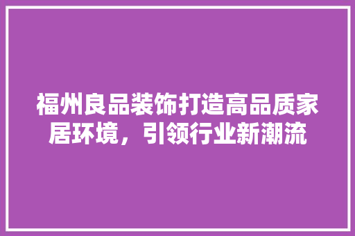 福州良品装饰打造高品质家居环境，引领行业新潮流