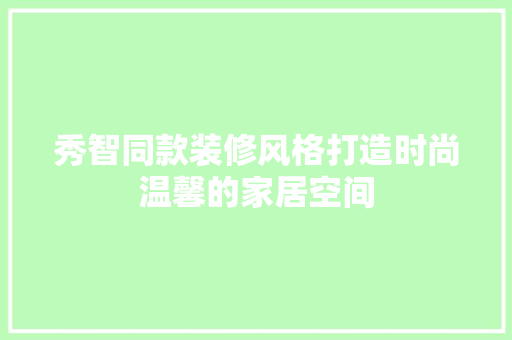 秀智同款装修风格打造时尚温馨的家居空间