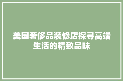 美国奢侈品装修店探寻高端生活的精致品味
