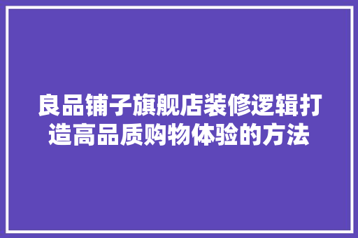 良品铺子旗舰店装修逻辑打造高品质购物体验的方法