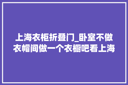 上海衣柜折叠门_卧室不做衣帽间做一个衣橱吧看上海网友这么设计真美 防火门