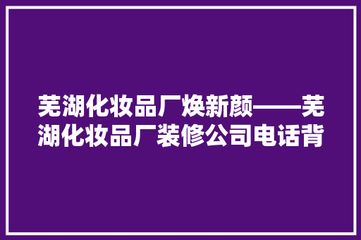 芜湖化妆品厂焕新颜——芜湖化妆品厂装修公司电话背后的故事