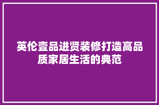 英伦壹品进贤装修打造高品质家居生活的典范