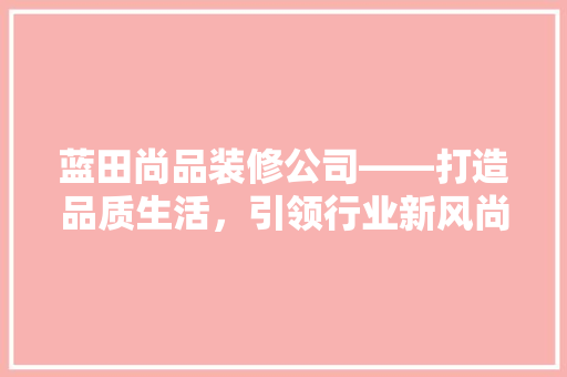 蓝田尚品装修公司——打造品质生活，引领行业新风尚