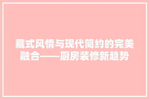 藏式风情与现代简约的完美融合——厨房装修新趋势