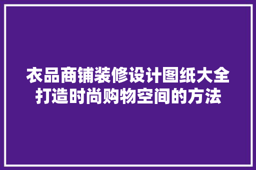 衣品商铺装修设计图纸大全打造时尚购物空间的方法