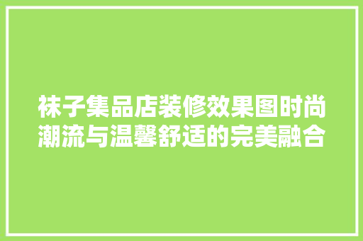 袜子集品店装修效果图时尚潮流与温馨舒适的完美融合