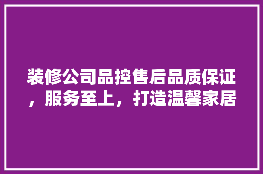 装修公司品控售后品质保证，服务至上，打造温馨家居