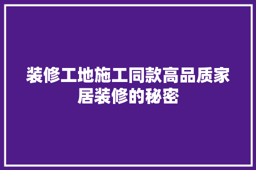 装修工地施工同款高品质家居装修的秘密
