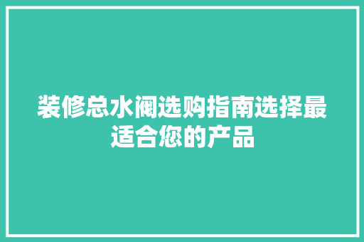 装修总水阀选购指南选择最适合您的产品