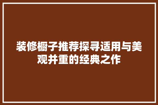 装修橱子推荐探寻适用与美观并重的经典之作